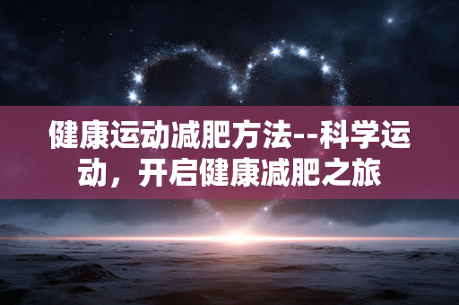 健康运动减肥方法--科学运动，开启健康减肥之旅