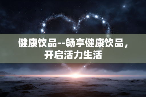 健康饮品--畅享健康饮品，开启活力生活