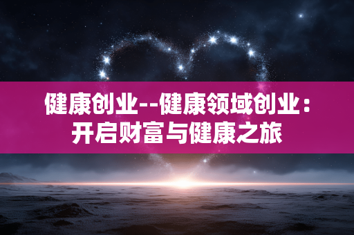健康创业--健康领域创业：开启财富与健康之旅