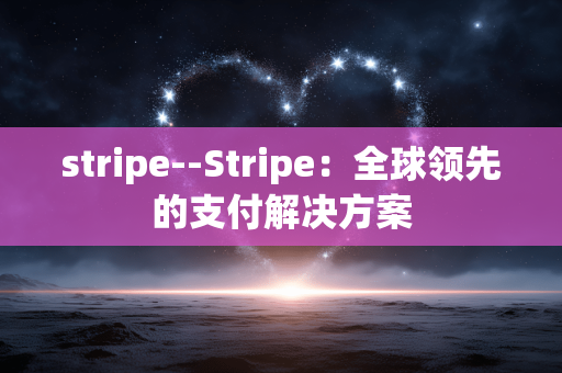 stripe--Stripe:全球领先的支付解决方案 stripe--Stripe:全球领先的支付解决方案