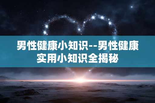 男性健康小知识--男性健康实用小知识全揭秘