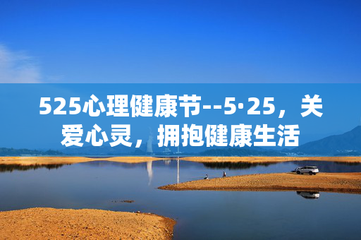525心理健康节--5·25，关爱心灵，拥抱健康生活