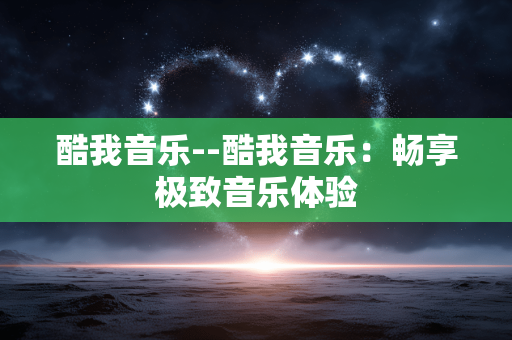 酷我音乐--酷我音乐：畅享极致音乐体验