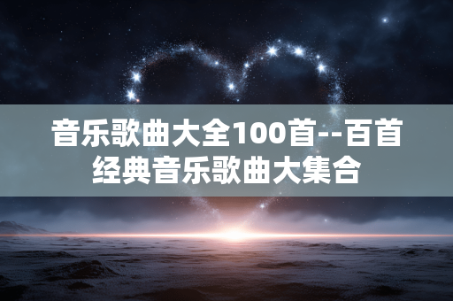 音乐歌曲大全100首--百首经典音乐歌曲大集合