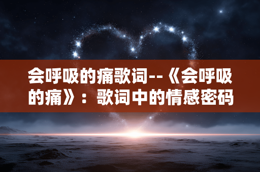 会呼吸的痛歌词--《会呼吸的痛》:歌词中的情感密码 会呼吸的痛歌词--《会呼吸的痛》:歌词中的情感密码