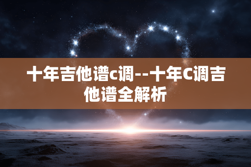 十年吉他谱c调--十年C调吉他谱全解析 十年吉他谱c调--十年C调吉他谱全解析