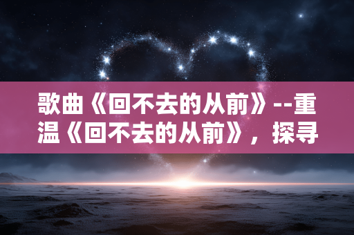 歌曲《回不去的从前》--重温《回不去的从前》,探寻岁月旧梦 歌曲《回不去的从前》--重温《回不去的从前》,探寻岁月旧梦
