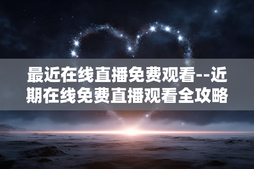 最近在线直播免费观看--近期在线免费直播观看全攻略