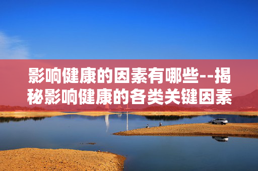 影响健康的因素有哪些--揭秘影响健康的各类关键因素