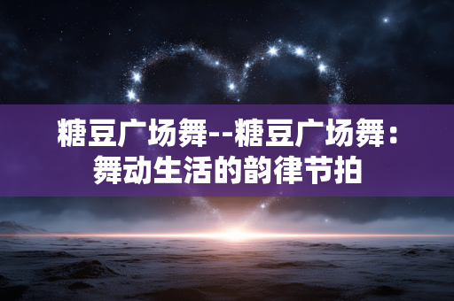 糖豆广场舞--糖豆广场舞：舞动生活的韵律节拍