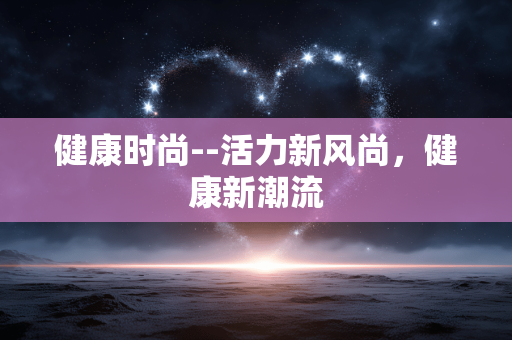 健康时尚--活力新风尚，健康新潮流
