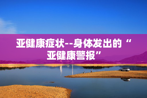 亚健康症状--身体发出的“亚健康警报”