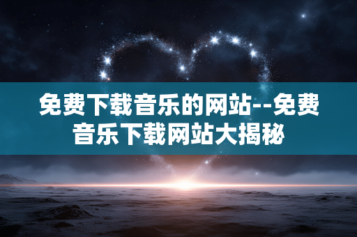 免费下载音乐的网站--免费音乐下载网站大揭秘