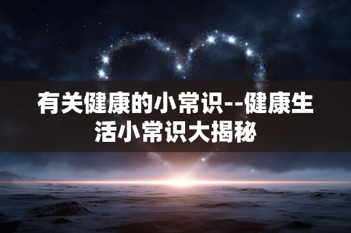 有关健康的小常识--健康生活小常识大揭秘