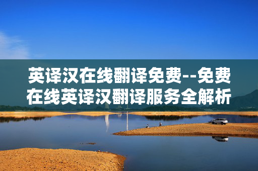 英译汉在线翻译免费--免费在线英译汉翻译服务全解析