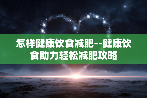 怎样健康饮食减肥--健康饮食助力轻松减肥攻略