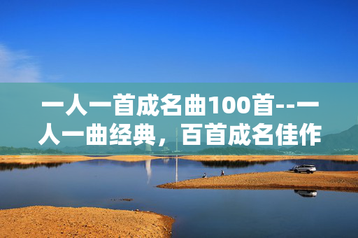 一人一首成名曲100首--一人一曲经典，百首成名佳作