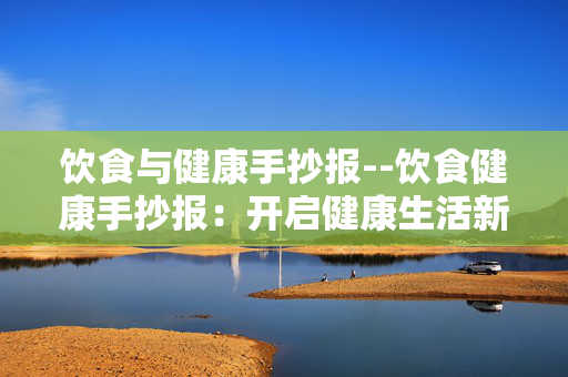 饮食与健康手抄报--饮食健康手抄报：开启健康生活新指南