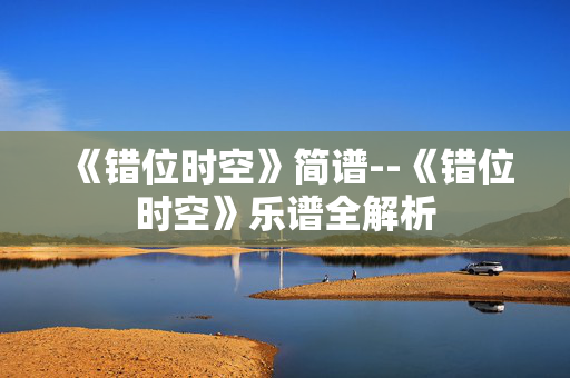 《错位时空》简谱--《错位时空》乐谱全解析
