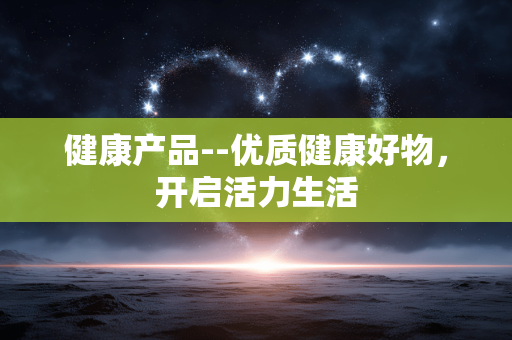 健康产品--优质健康好物，开启活力生活