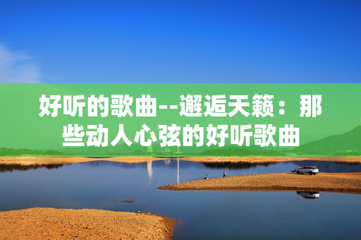好听的歌曲--邂逅天籁：那些动人心弦的好听歌曲