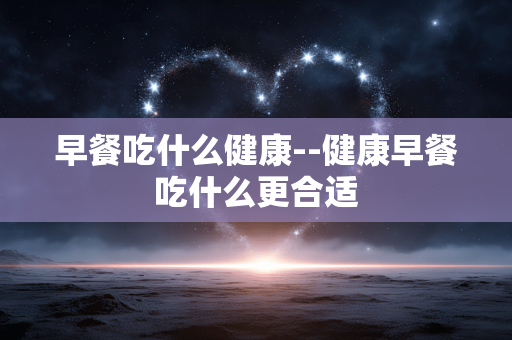 早餐吃什么健康--健康早餐吃什么更合适