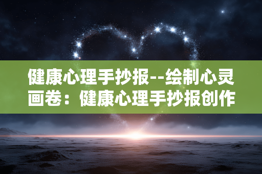 健康心理手抄报--绘制心灵画卷：健康心理手抄报创作指南