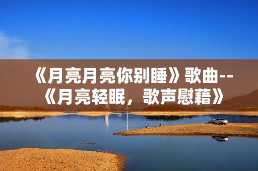 《月亮月亮你别睡》歌曲--《月亮轻眠，歌声慰藉》