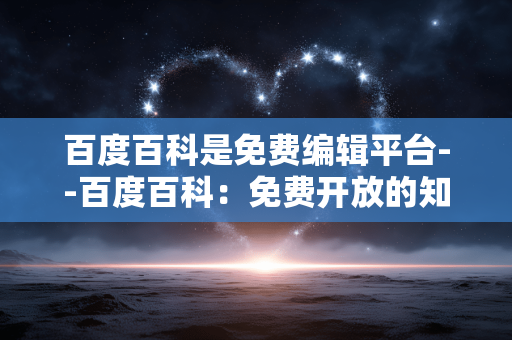 百度百科是免费编辑平台--百度百科：免费开放的知识编辑平台