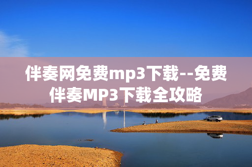 伴奏网免费mp3下载--免费伴奏MP3下载全攻略 伴奏网免费mp3下载--免费伴奏MP3下载全攻略