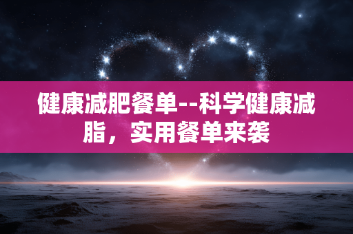 健康减肥餐单--科学健康减脂，实用餐单来袭