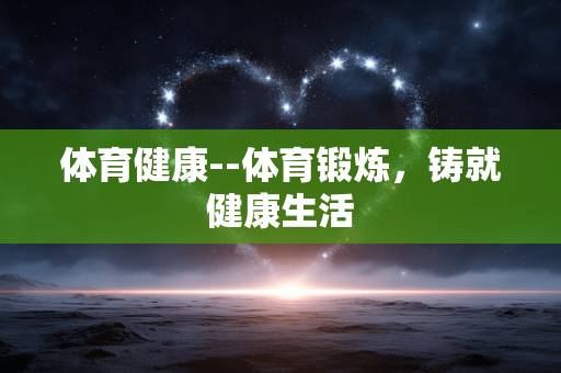 体育健康--体育锻炼，铸就健康生活