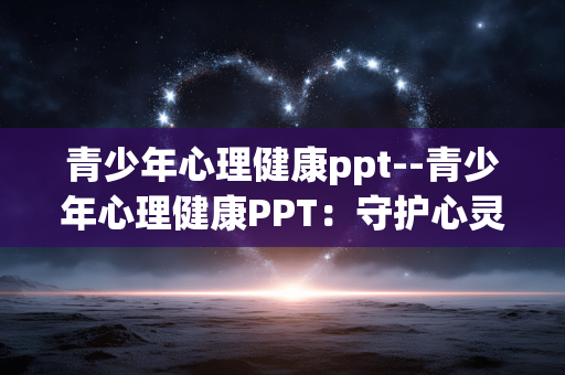 青少年心理健康ppt--青少年心理健康PPT：守护心灵晴空