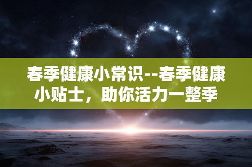 春季健康小常识--春季健康小贴士，助你活力一整季