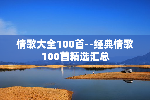 情歌大全100首--经典情歌100首精选汇总