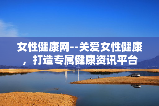 女性健康网--关爱女性健康，打造专属健康资讯平台
