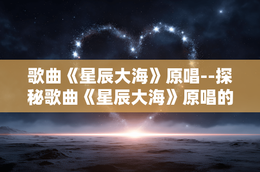歌曲《星辰大海》原唱--探秘歌曲《星辰大海》原唱的音乐世界