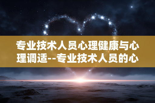 专业技术人员心理健康与心理调适--专业技术人员的心理呵护与自我调适