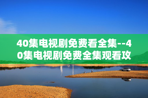40集电视剧免费看全集--40集电视剧免费全集观看攻略