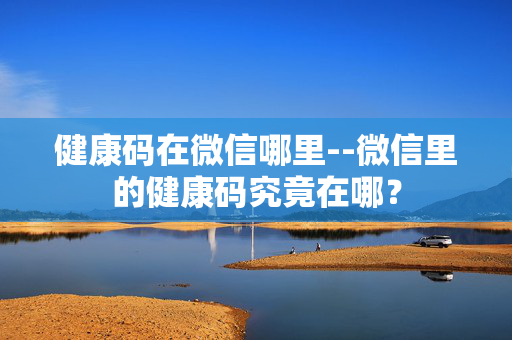 健康码在微信哪里--微信里的健康码究竟在哪？