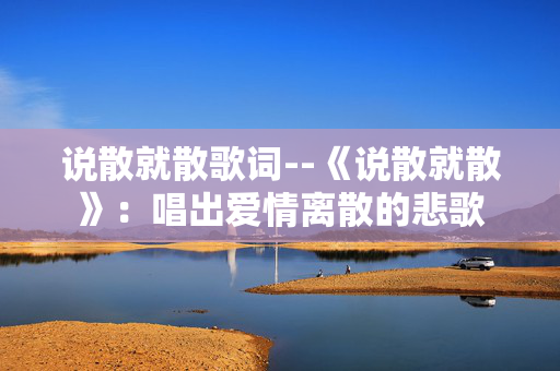说散就散歌词--《说散就散》:唱出爱情离散的悲歌 说散就散歌词--《说散就散》:唱出爱情离散的悲歌