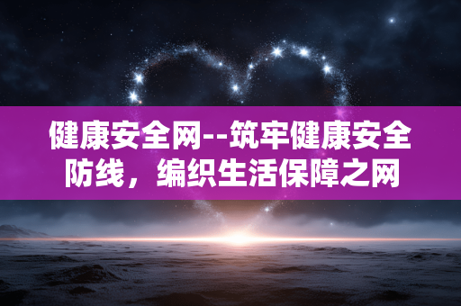 健康安全网--筑牢健康安全防线，编织生活保障之网