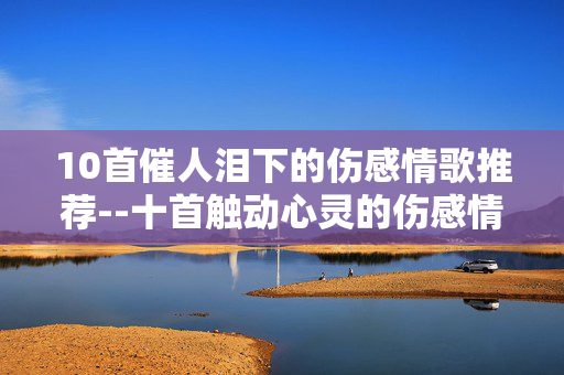 10首催人泪下的伤感情歌推荐--十首触动心灵的伤感情歌大推荐