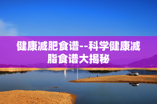 健康减肥食谱--科学健康减脂食谱大揭秘