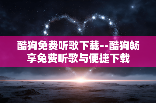 酷狗免费听歌下载--酷狗畅享免费听歌与便捷下载