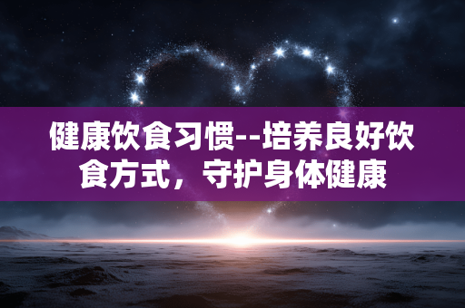 健康饮食习惯--培养良好饮食方式，守护身体健康