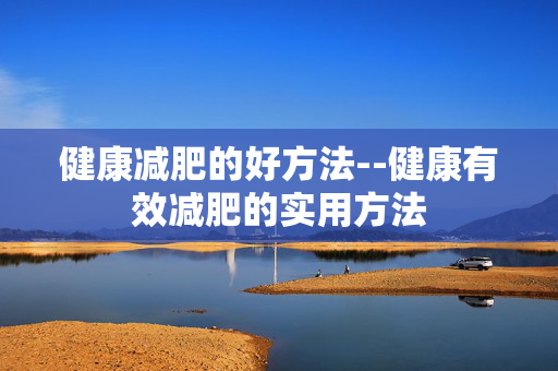 健康减肥的好方法--健康有效减肥的实用方法