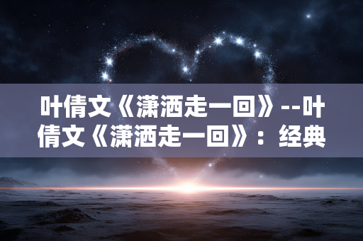 叶倩文《潇洒走一回》--叶倩文《潇洒走一回》:经典旋律中的快意人生 叶倩文《潇洒走一回》--叶倩文《潇洒走一回》:经典旋律中的快意人生