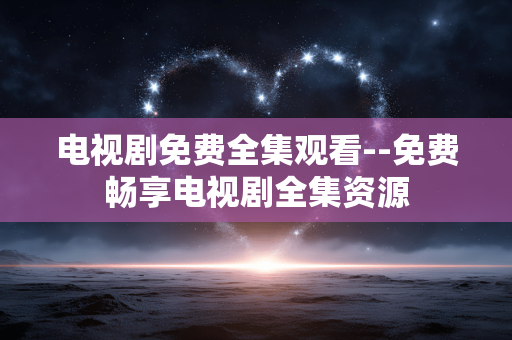 电视剧免费全集观看--免费畅享电视剧全集资源
