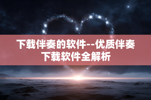 下载伴奏的软件--优质伴奏下载软件全解析 下载伴奏的软件--优质伴奏下载软件全解析